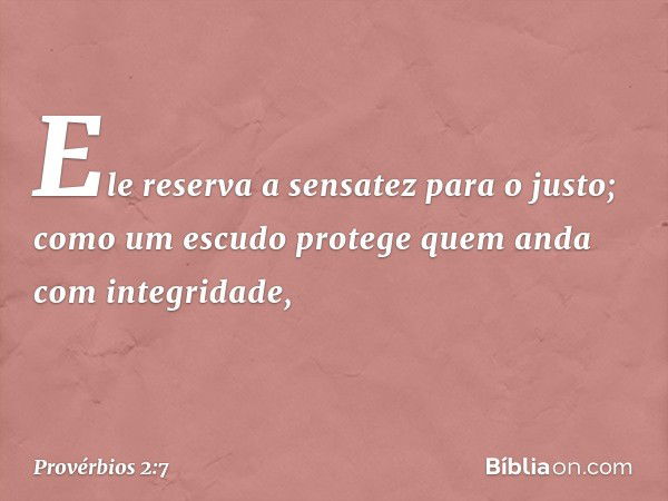 Ele reserva a sensatez para o justo;
como um escudo
protege quem anda com integridade, -- Provérbios 2:7