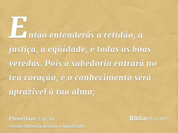 Então entenderás a retidão, a justiça, a eqüidade, e todas as boas veredas.Pois a sabedoria entrará no teu coração, e o conhecimento será aprazível à tua alma;