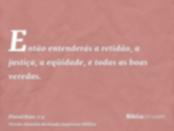 Então entenderás a retidão, a justiça, a eqüidade, e todas as boas veredas.