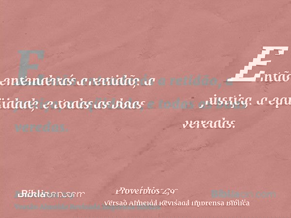 Então entenderás a retidão, a justiça, a eqüidade, e todas as boas veredas.