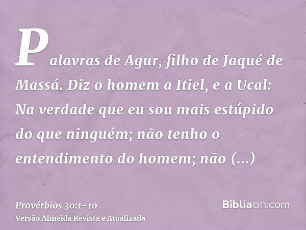 Palavras de Agur, filho de Jaqué de Massá. Diz o homem a Itiel, e a Ucal:Na verdade que eu sou mais estúpido do que ninguém; não tenho o entendimento do homem;n