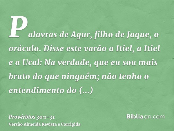 Palavras de Agur, filho de Jaque, o oráculo. Disse este varão a Itiel, a Itiel e a Ucal:Na verdade, que eu sou mais bruto do que ninguém; não tenho o entendimen