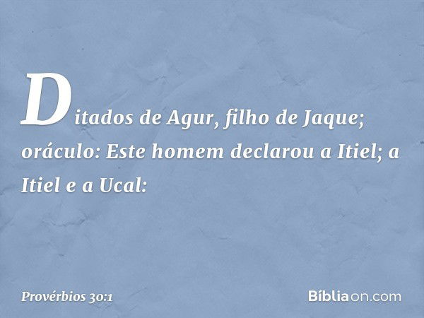 Ditados de Agur, filho de Jaque; oráculo:
Este homem declarou a Itiel;
a Itiel e a Ucal: -- Provérbios 30:1