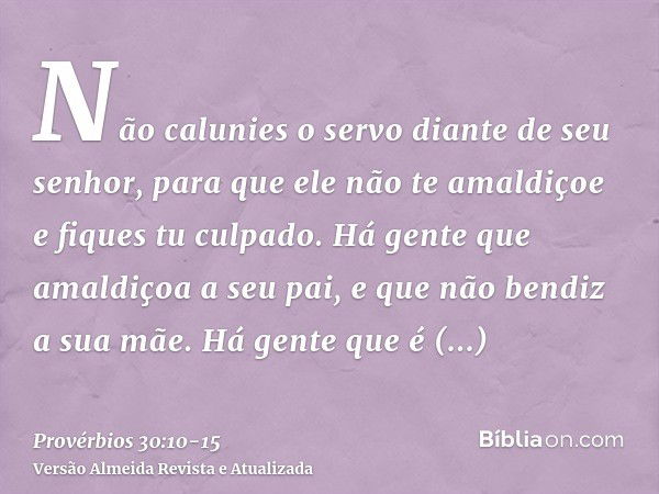 Não calunies o servo diante de seu senhor, para que ele não te amaldiçoe e fiques tu culpado.Há gente que amaldiçoa a seu pai, e que não bendiz a sua mãe.Há gen