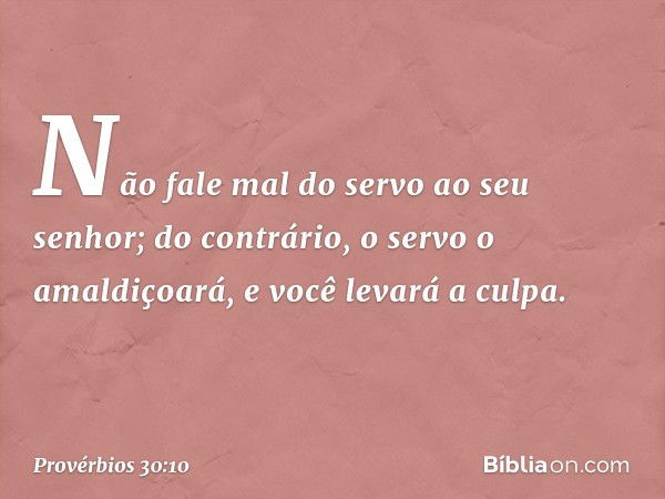 "Não fale mal do servo ao seu senhor;
do contrário, o servo o amaldiçoará,
e você levará a culpa. -- Provérbios 30:10