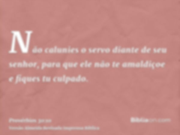 Não calunies o servo diante de seu senhor, para que ele não te amaldiçoe e fiques tu culpado.