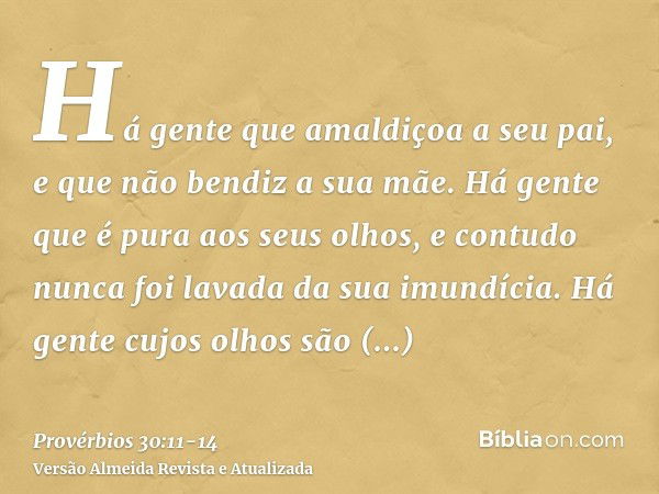 Há gente que amaldiçoa a seu pai, e que não bendiz a sua mãe.Há gente que é pura aos seus olhos, e contudo nunca foi lavada da sua imundícia.Há gente cujos olho