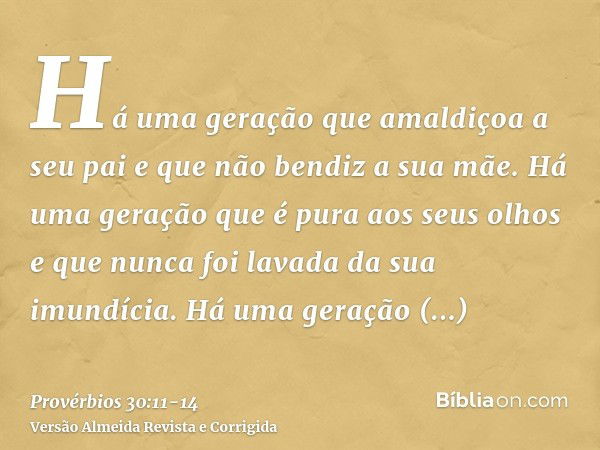 Há uma geração que amaldiçoa a seu pai e que não bendiz a sua mãe.Há uma geração que é pura aos seus olhos e que nunca foi lavada da sua imundícia.Há uma geraçã