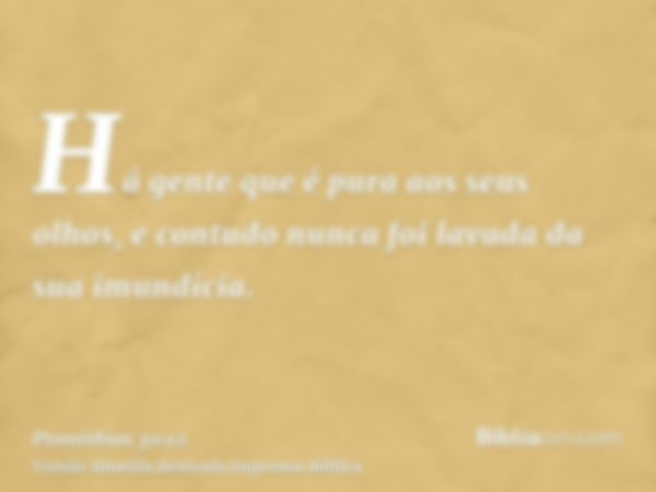 Há gente que é pura aos seus olhos, e contudo nunca foi lavada da sua imundícia.