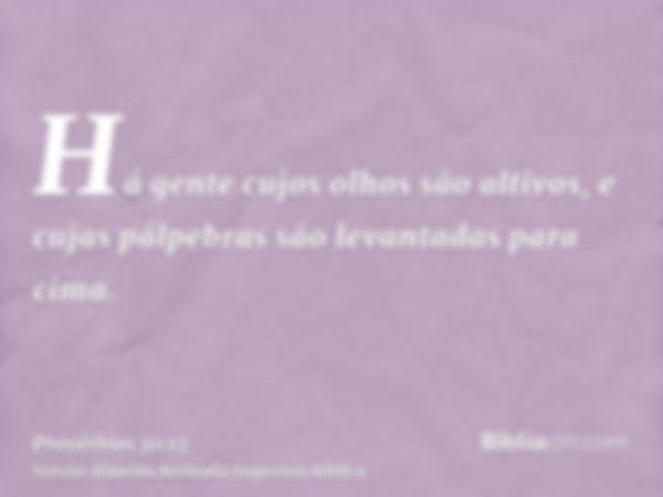 Há gente cujos olhos são altivos, e cujas pálpebras são levantadas para cima.