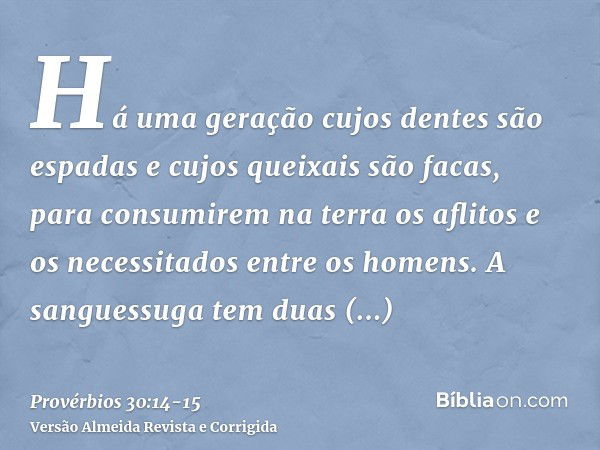 Há uma geração cujos dentes são espadas e cujos queixais são facas, para consumirem na terra os aflitos e os necessitados entre os homens.A sanguessuga tem duas