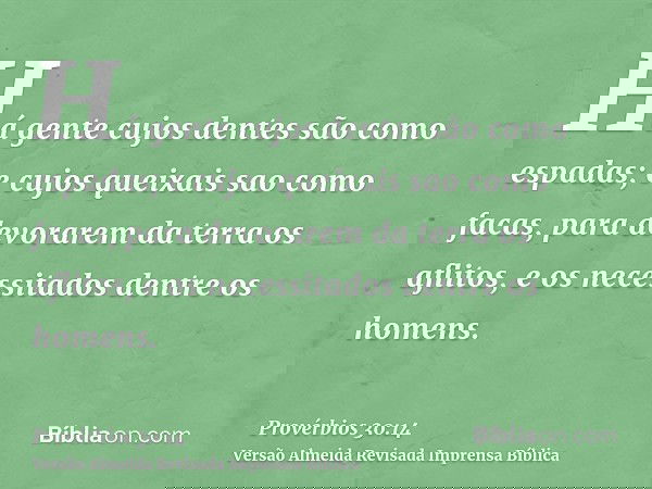 Há gente cujos dentes são como espadas; e cujos queixais sao como facas, para devorarem da terra os aflitos, e os necessitados dentre os homens.