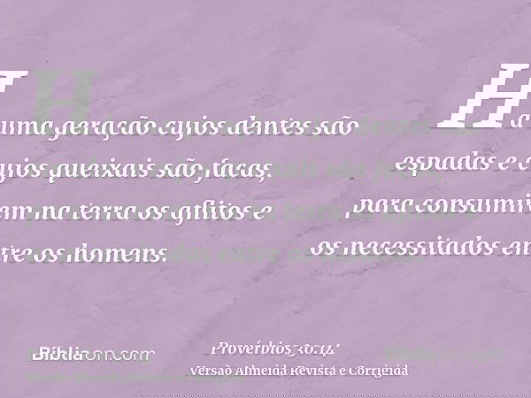 Há uma geração cujos dentes são espadas e cujos queixais são facas, para consumirem na terra os aflitos e os necessitados entre os homens.