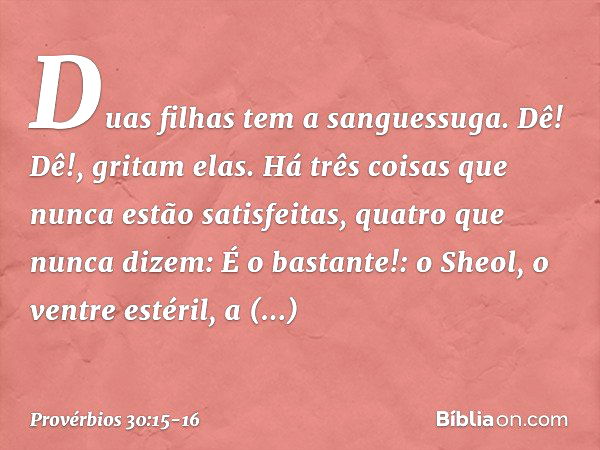 "Duas filhas tem a sanguessuga.
'Dê! Dê!', gritam elas.
"Há três coisas que nunca estão satisfeitas,
quatro que nunca dizem: 'É o bastante!': o Sheol, o ventre 