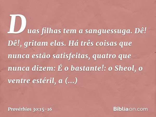 "Duas filhas tem a sanguessuga.
'Dê! Dê!', gritam elas.
"Há três coisas que nunca estão satisfeitas,
quatro que nunca dizem: 'É o bastante!': o Sheol, o ventre 