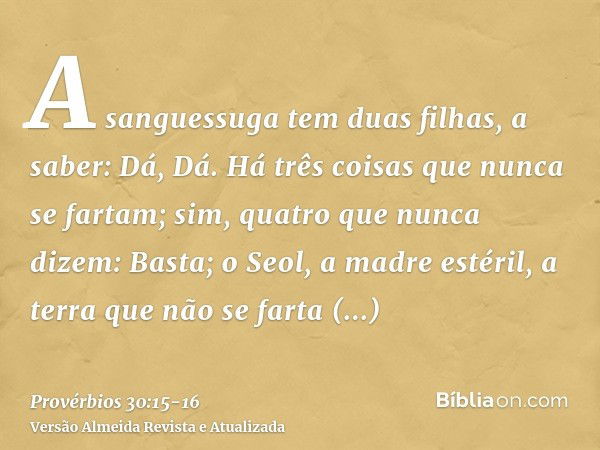 A sanguessuga tem duas filhas, a saber: Dá, Dá. Há três coisas que nunca se fartam; sim, quatro que nunca dizem: Basta;o Seol, a madre estéril, a terra que não 