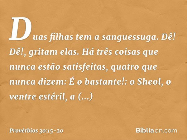 "Duas filhas tem a sanguessuga.
'Dê! Dê!', gritam elas.
"Há três coisas que nunca estão satisfeitas,
quatro que nunca dizem: 'É o bastante!': o Sheol, o ventre 