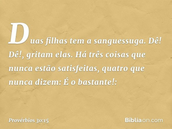 "Duas filhas tem a sanguessuga.
'Dê! Dê!', gritam elas.
"Há três coisas que nunca estão satisfeitas,
quatro que nunca dizem: 'É o bastante!': -- Provérbios 30:1