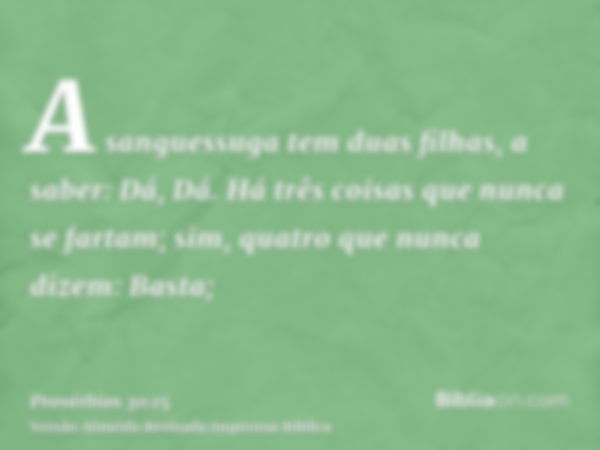 A sanguessuga tem duas filhas, a saber: Dá, Dá. Há três coisas que nunca se fartam; sim, quatro que nunca dizem: Basta;