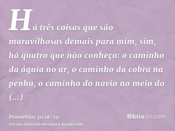 Há três coisas que são maravilhosas demais para mim, sim, há quatro que não conheço:o caminho da águia no ar, o caminho da cobra na penha, o caminho do navio no