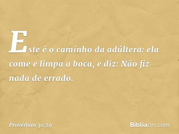 "Este é o caminho da adúltera:
ela come e limpa a boca, e diz:
'Não fiz nada de errado'. -- Provérbios 30:20