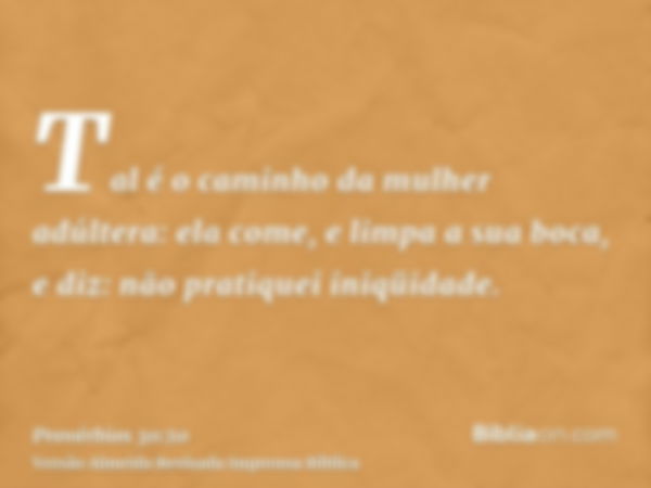 Tal é o caminho da mulher adúltera: ela come, e limpa a sua boca, e diz: não pratiquei iniqüidade.