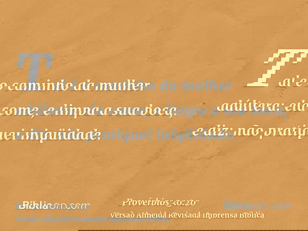 Tal é o caminho da mulher adúltera: ela come, e limpa a sua boca, e diz: não pratiquei iniqüidade.