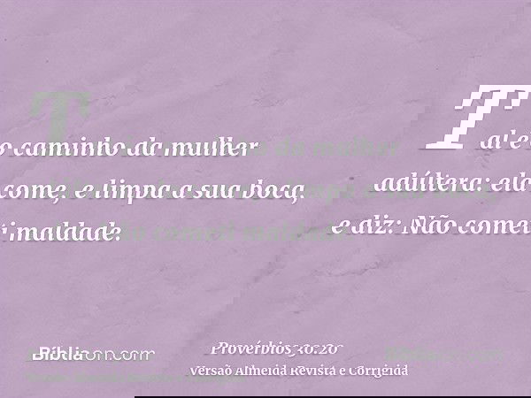 Tal é o caminho da mulher adúltera: ela come, e limpa a sua boca, e diz: Não cometi maldade.