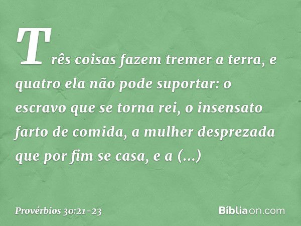 "Três coisas fazem tremer a terra,
e quatro ela não pode suportar: o escravo que se torna rei,
o insensato farto de comida, a mulher desprezada
que por fim se c