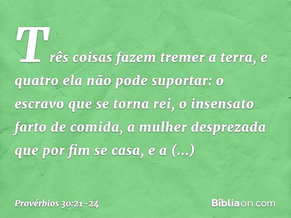 "Três coisas fazem tremer a terra,
e quatro ela não pode suportar: o escravo que se torna rei,
o insensato farto de comida, a mulher desprezada
que por fim se c