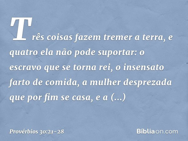 "Três coisas fazem tremer a terra,
e quatro ela não pode suportar: o escravo que se torna rei,
o insensato farto de comida, a mulher desprezada
que por fim se c