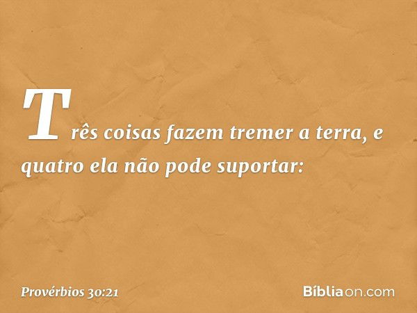 "Três coisas fazem tremer a terra,
e quatro ela não pode suportar: -- Provérbios 30:21