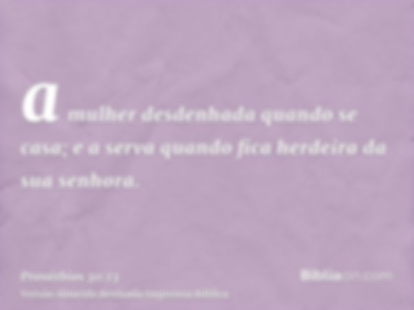 a mulher desdenhada quando se casa; e a serva quando fica herdeira da sua senhora.