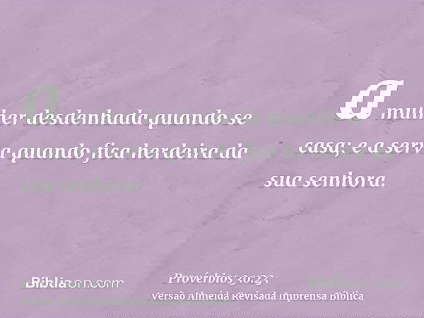 a mulher desdenhada quando se casa; e a serva quando fica herdeira da sua senhora.