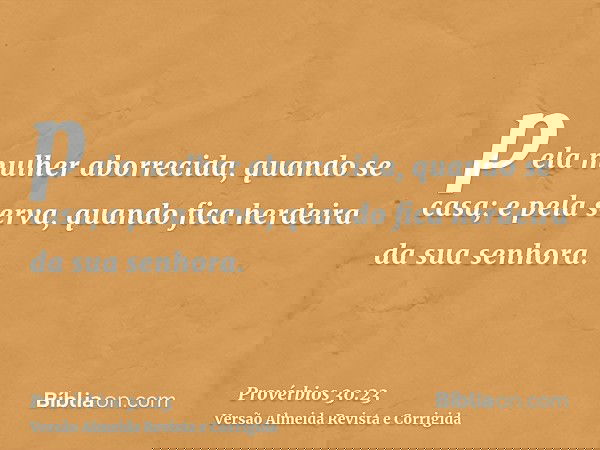 pela mulher aborrecida, quando se casa; e pela serva, quando fica herdeira da sua senhora.