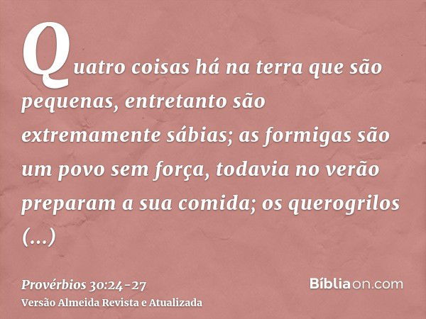 Quatro coisas há na terra que são pequenas, entretanto são extremamente sábias;as formigas são um povo sem força, todavia no verão preparam a sua comida;os quer