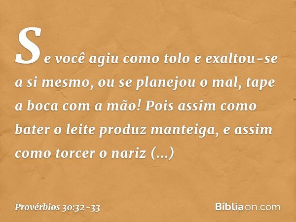 "Se você agiu como tolo
e exaltou-se a si mesmo,
ou se planejou o mal,
tape a boca com a mão! Pois assim como bater o leite
produz manteiga,
e assim como torcer