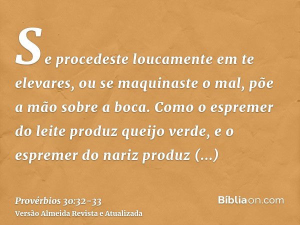 Se procedeste loucamente em te elevares, ou se maquinaste o mal, põe a mão sobre a boca.Como o espremer do leite produz queijo verde, e o espremer do nariz prod