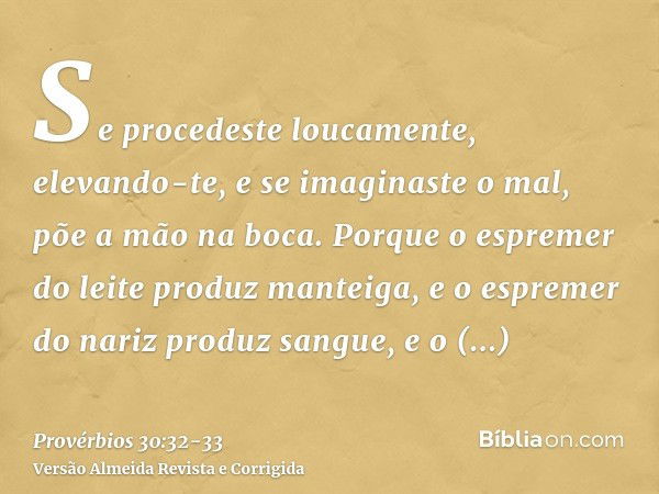 Se procedeste loucamente, elevando-te, e se imaginaste o mal, põe a mão na boca.Porque o espremer do leite produz manteiga, e o espremer do nariz produz sangue,