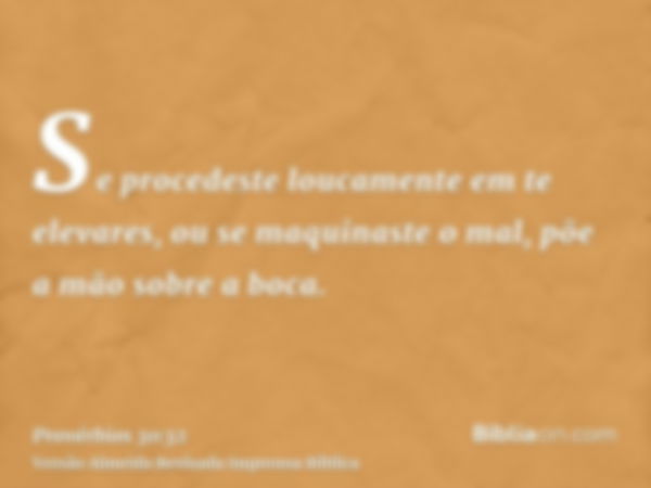 Se procedeste loucamente em te elevares, ou se maquinaste o mal, põe a mão sobre a boca.