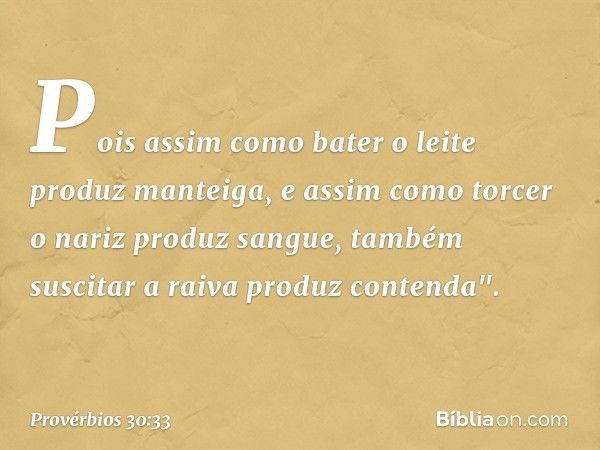 Pois assim como bater o leite
produz manteiga,
e assim como torcer o nariz
produz sangue,
também suscitar a raiva
produz contenda". -- Provérbios 30:33