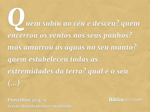 Quem subiu ao céu e desceu? quem encerrou os ventos nos seus punhos? mas amarrou as águas no seu manto? quem estabeleceu todas as extremidades da terra? qual é 