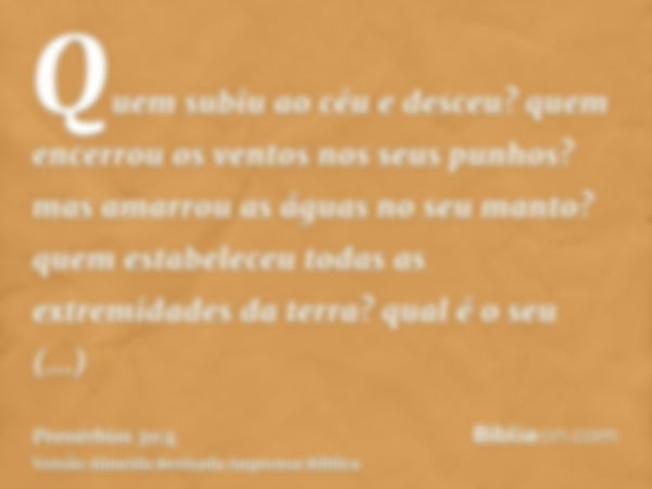 Quem subiu ao céu e desceu? quem encerrou os ventos nos seus punhos? mas amarrou as águas no seu manto? quem estabeleceu todas as extremidades da terra? qual é 