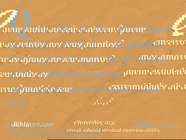 Quem subiu ao céu e desceu? quem encerrou os ventos nos seus punhos? mas amarrou as águas no seu manto? quem estabeleceu todas as extremidades da terra? qual é