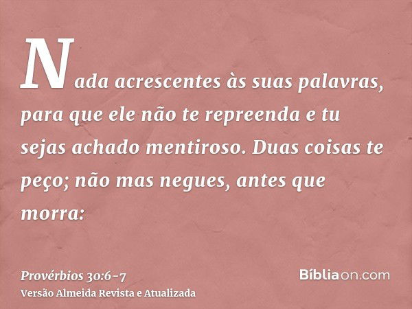 Nada acrescentes às suas palavras, para que ele não te repreenda e tu sejas achado mentiroso.Duas coisas te peço; não mas negues, antes que morra: