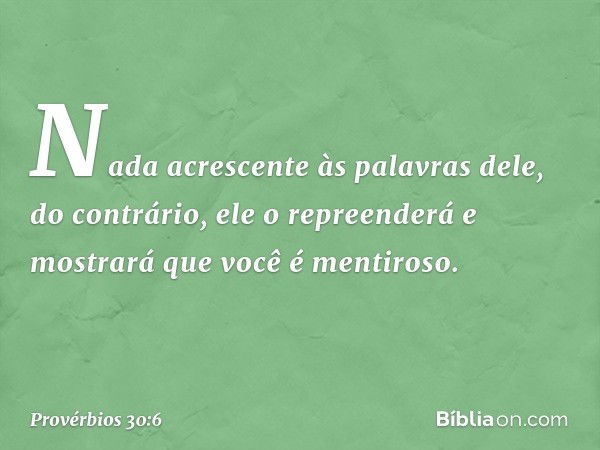 Nada acrescente às palavras dele,
do contrário, ele o repreenderá
e mostrará que você é mentiroso. -- Provérbios 30:6