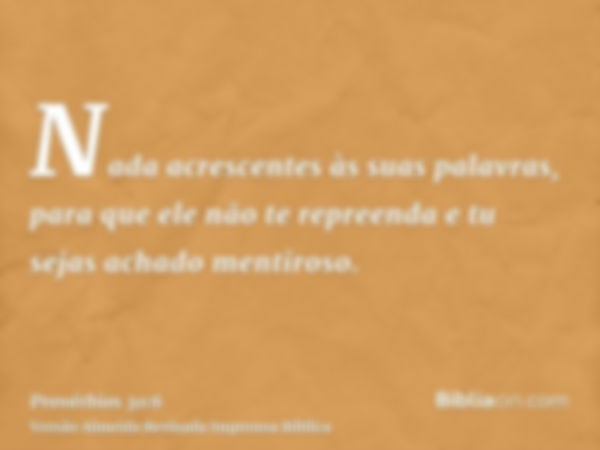 Nada acrescentes às suas palavras, para que ele não te repreenda e tu sejas achado mentiroso.