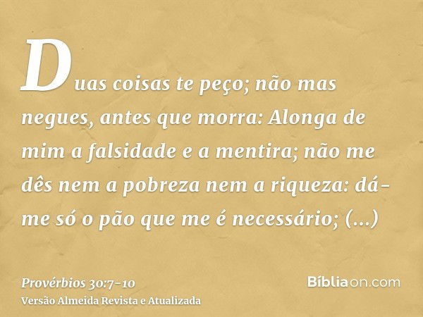 Duas coisas te peço; não mas negues, antes que morra:Alonga de mim a falsidade e a mentira; não me dês nem a pobreza nem a riqueza: dá-me só o pão que me é nece