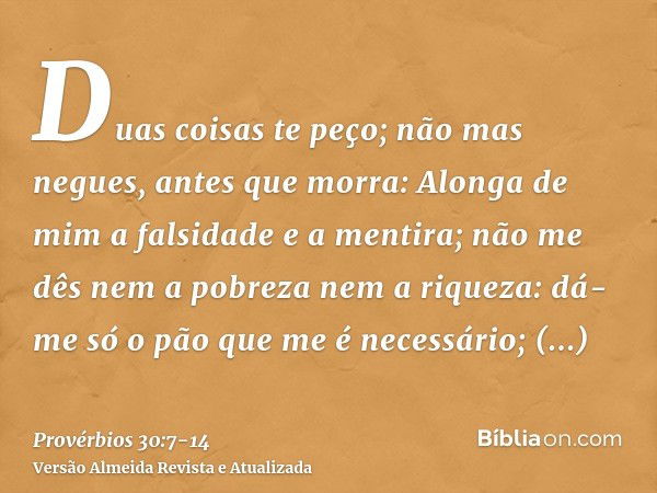 Duas coisas te peço; não mas negues, antes que morra:Alonga de mim a falsidade e a mentira; não me dês nem a pobreza nem a riqueza: dá-me só o pão que me é nece