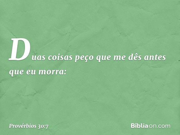 "Duas coisas peço que me dês
antes que eu morra: -- Provérbios 30:7